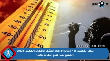 اليوم الخميس 31-7-2025: الأرصاد تكشف توقعات الطقس وتفاجئ الجميع بخبر مفرح لنهاية يوليو!